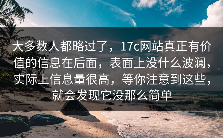 大多数人都略过了，17c网站真正有价值的信息在后面，表面上没什么波澜，实际上信息量很高，等你注意到这些，就会发现它没那么简单