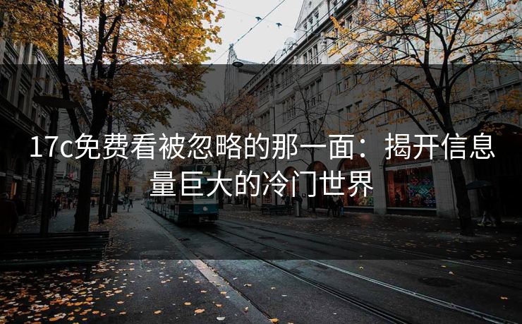 17c免费看被忽略的那一面：揭开信息量巨大的冷门世界