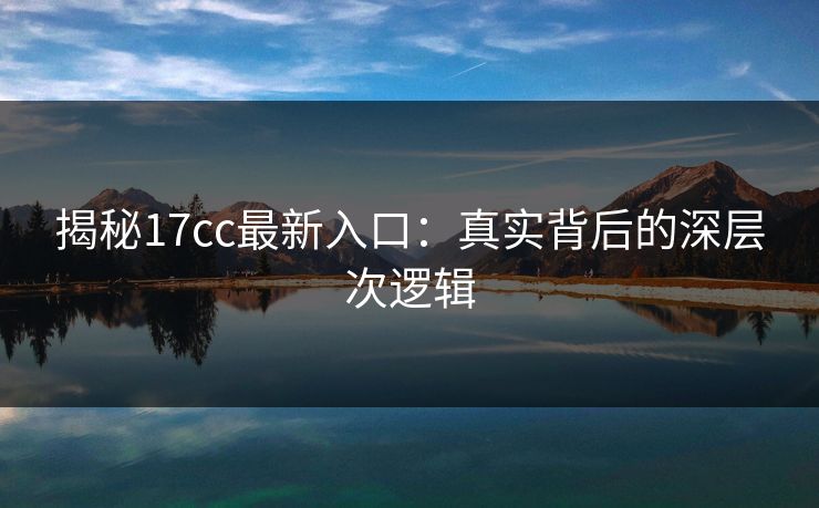 揭秘17cc最新入口：真实背后的深层次逻辑