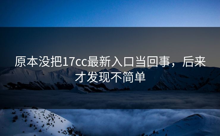 原本没把17cc最新入口当回事,后来才发现不简单 原本没把17cc最新入口当回事,后来才发现不简单
