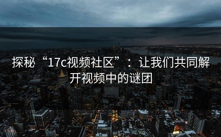 探秘“17c视频社区”:让我们共同解开视频中的谜团 探秘“17c视频社区”:让我们共同解开视频中的谜团
