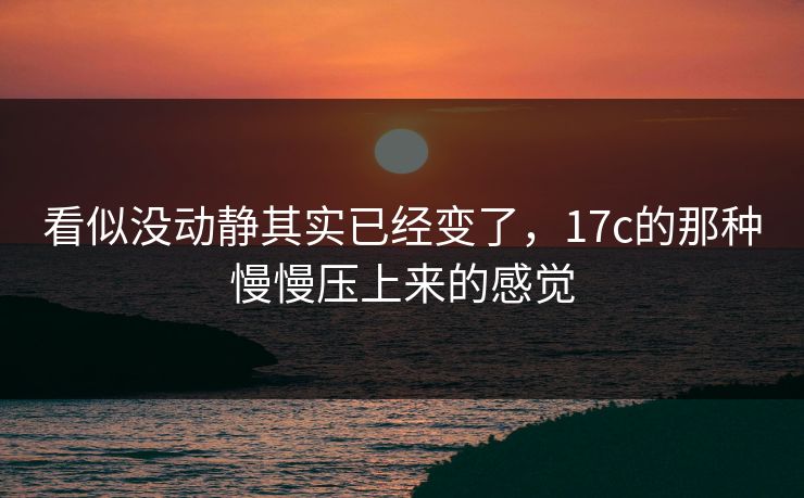 看似没动静其实已经变了,17c的那种慢慢压上来的感觉 看似没动静其实已经变了,17c的那种慢慢压上来的感觉