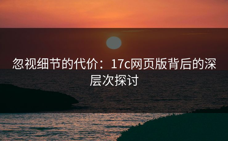 忽视细节的代价:17c网页版背后的深层次探讨 忽视细节的代价:17c网页版背后的深层次探讨