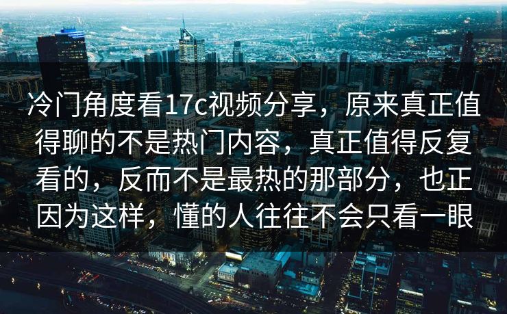 冷门角度看17c视频分享,原来真正值得聊的不是热门内容,真正值得反复看的,反而不是最热的那部分,也正因为这样,懂的人往往不会只看一眼 冷门角度看17c视频分享,原来真正值得聊的不是热门内容,真正值得反复看的,反而不是最热的那部分,也正因为这样,懂的人往往不会只看一眼