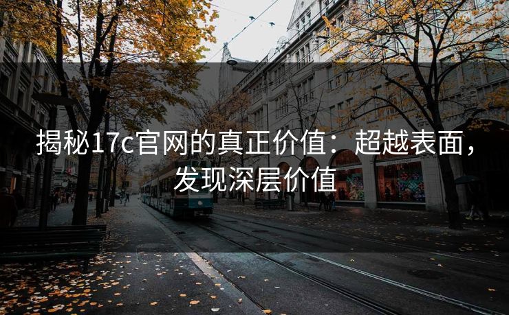 揭秘17c官网的真正价值:超越表面,发现深层价值 揭秘17c官网的真正价值:超越表面,发现深层价值