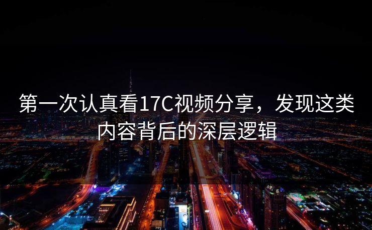 第一次认真看17C视频分享，发现这类内容背后的深层逻辑