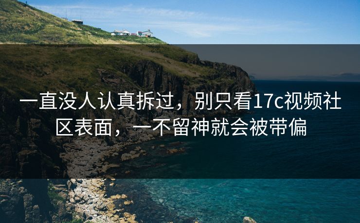 一直没人认真拆过,别只看17c视频社区表面,一不留神就会被带偏
