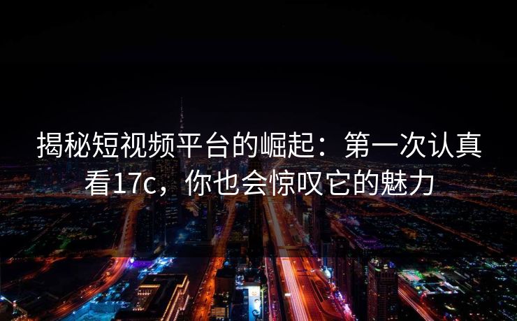 揭秘短视频平台的崛起:第一次认真看17c,你也会惊叹它的魅力 揭秘短视频平台的崛起:第一次认真看17c,你也会惊叹它的魅力