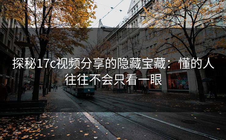 探秘17c视频分享的隐藏宝藏:懂的人往往不会只看一眼 探秘17c视频分享的隐藏宝藏:懂的人往往不会只看一眼