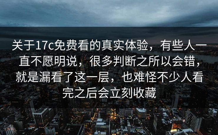 关于17c免费看的真实体验，有些人一直不愿明说，很多判断之所以会错，就是漏看了这一层，也难怪不少人看完之后会立刻收藏