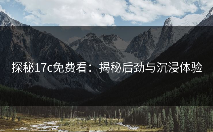 探秘17c免费看：揭秘后劲与沉浸体验