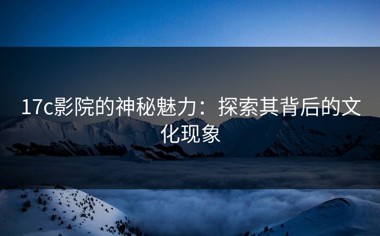 17c影院的神秘魅力：探索其背后的文化现象