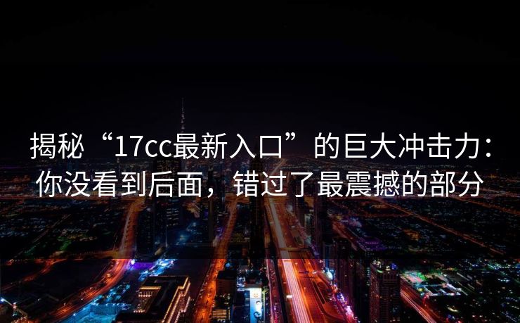揭秘“17cc最新入口”的巨大冲击力：你没看到后面，错过了最震撼的部分