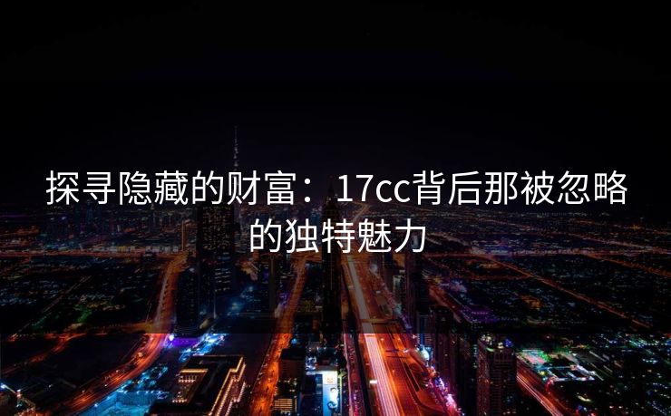探寻隐藏的财富：17cc背后那被忽略的独特魅力