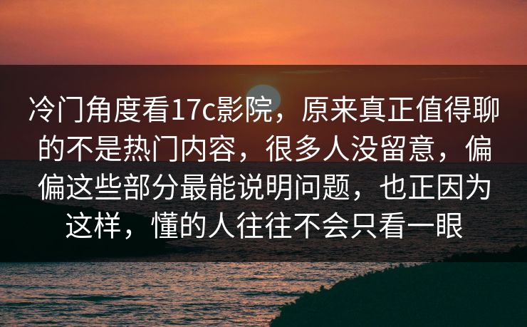 冷门角度看17c影院,原来真正值得聊的不是热门内容,很多人没留意,偏偏这些部分最能说明问题,也正因为这样,懂的人往往不会只看一眼 冷门角度看17c影院,原来真正值得聊的不是热门内容,很多人没留意,偏偏这些部分最能说明问题,也正因为这样,懂的人往往不会只看一眼
