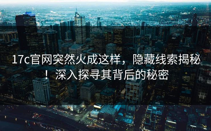 17c官网突然火成这样，隐藏线索揭秘！深入探寻其背后的秘密