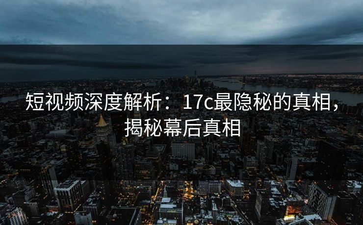 短视频深度解析：17c最隐秘的真相，揭秘幕后真相