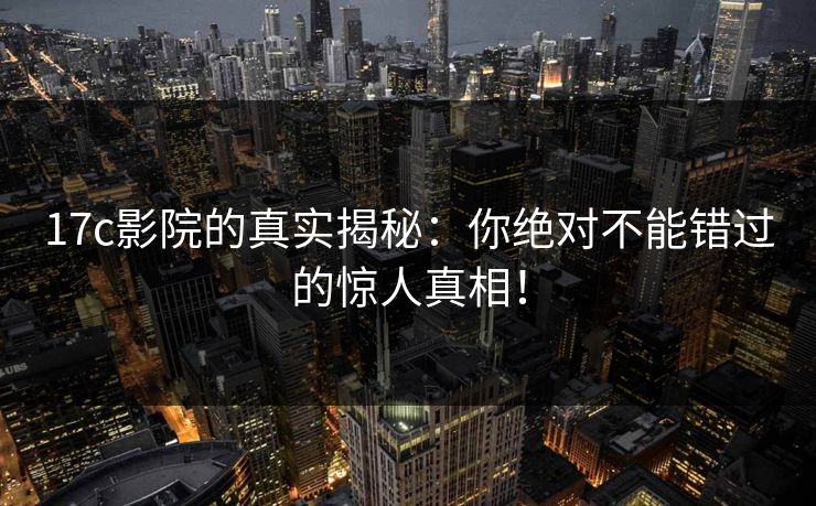 17c影院的真实揭秘:你绝对不能错过的惊人真相! 17c影院的真实揭秘:你绝对不能错过的惊人真相!