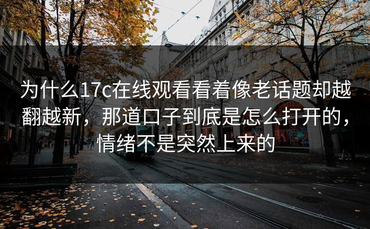 为什么17c在线观看看着像老话题却越翻越新,那道口子到底是怎么打开的,情绪不是突然上来的 为什么17c在线观看看着像老话题却越翻越新,那道口子到底是怎么打开的,情绪不是突然上来的