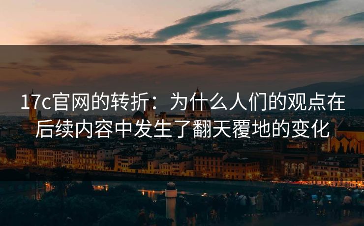 17c官网的转折:为什么人们的观点在后续内容中发生了翻天覆地的变化 17c官网的转折:为什么人们的观点在后续内容中发生了翻天覆地的变化