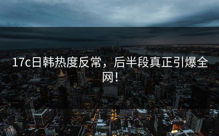 17c日韩热度反常,后半段真正引爆全网! 17c日韩热度反常,后半段真正引爆全网!