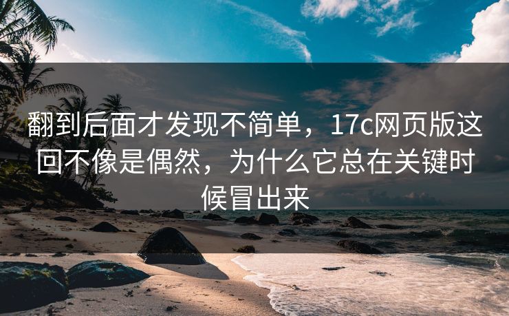 翻到后面才发现不简单,17c网页版这回不像是偶然,为什么它总在关键时候冒出来 翻到后面才发现不简单,17c网页版这回不像是偶然,为什么它总在关键时候冒出来