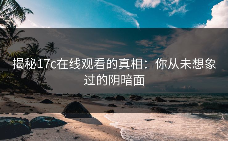 揭秘17c在线观看的真相：你从未想象过的阴暗面