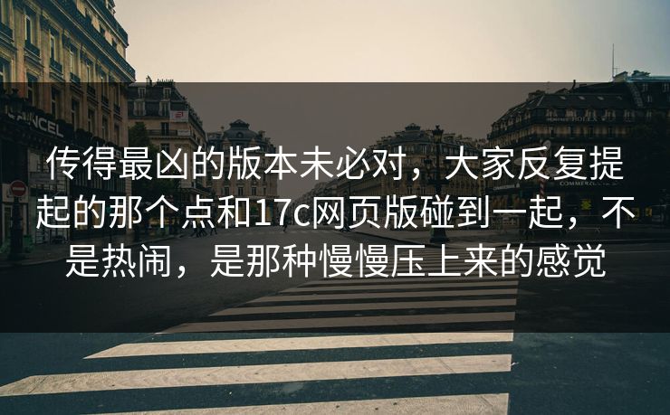 传得最凶的版本未必对，大家反复提起的那个点和17c网页版碰到一起，不是热闹，是那种慢慢压上来的感觉