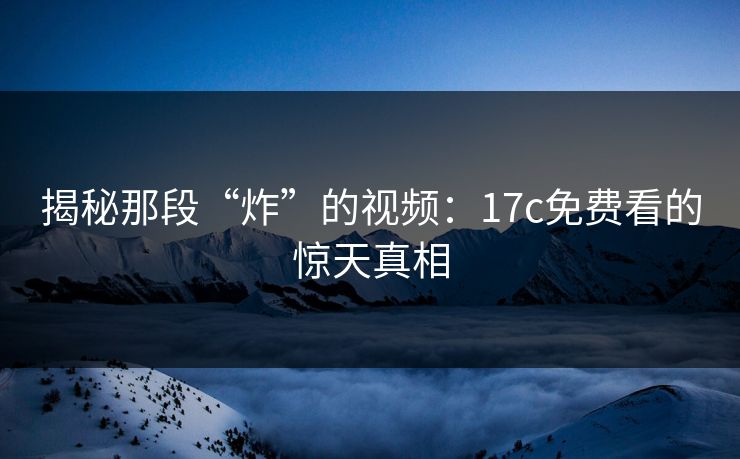 揭秘那段“炸”的视频:17c免费看的惊天真相 揭秘那段“炸”的视频:17c免费看的惊天真相