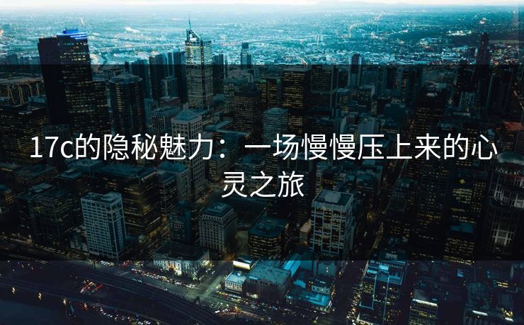 17c的隐秘魅力：一场慢慢压上来的心灵之旅
