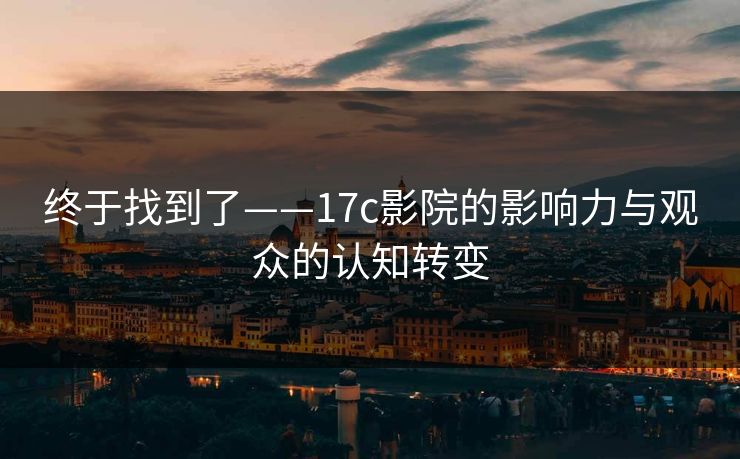 终于找到了——17c影院的影响力与观众的认知转变